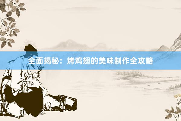 全面揭秘：烤鸡翅的美味制作全攻略