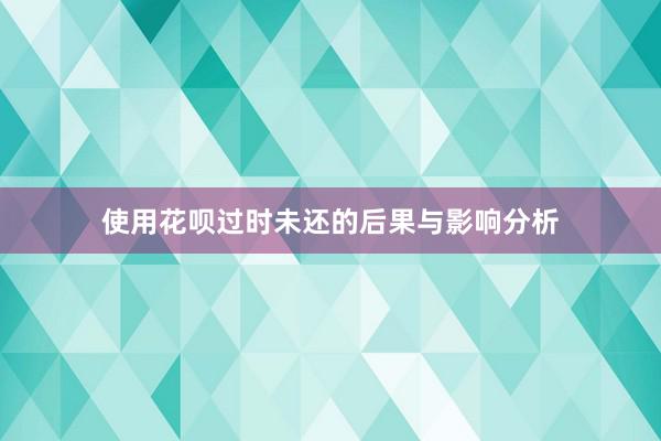 使用花呗过时未还的后果与影响分析